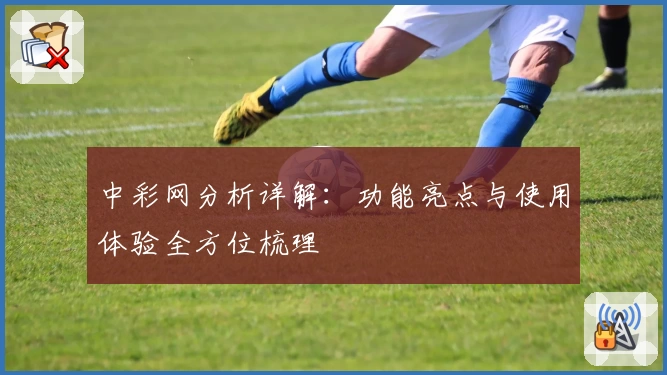 中彩网分析详解：功能亮点与使用体验全方位梳理