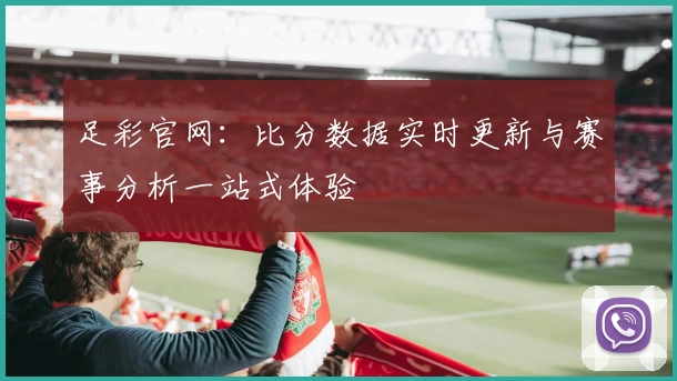 足彩官网:比分数据实时更新与赛事分析一站式体验
