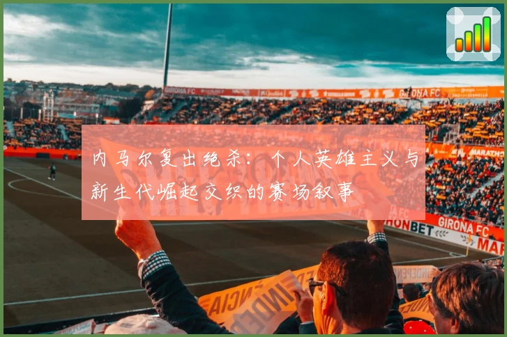 内马尔复出绝杀：个人英雄主义与新生代崛起交织的赛场叙事