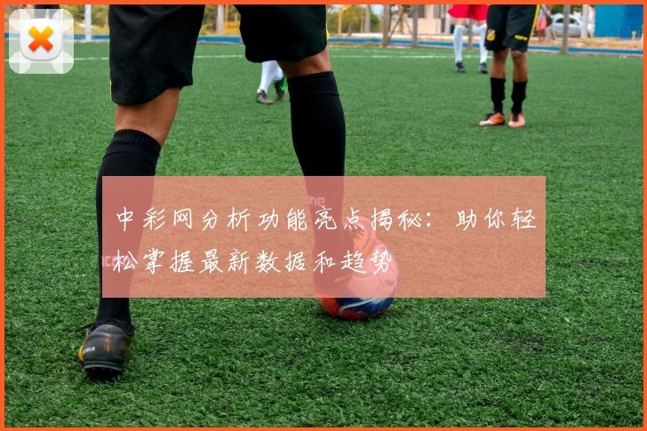 中彩网分析功能亮点揭秘：助你轻松掌握最新数据和趋势