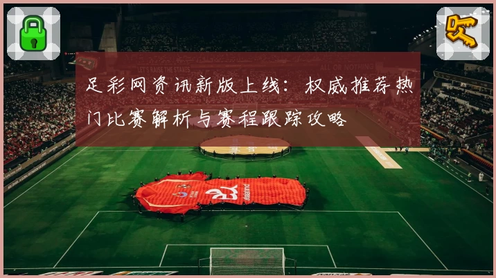 足彩网资讯新版上线：权威推荐热门比赛解析与赛程跟踪攻略