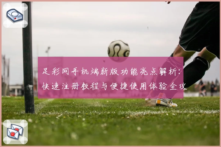 足彩网手机端新版功能亮点解析：快速注册教程与便捷使用体验全攻略