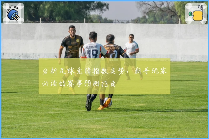 分析足球竞猜指数走势，新手玩家必读的赛事预测指南