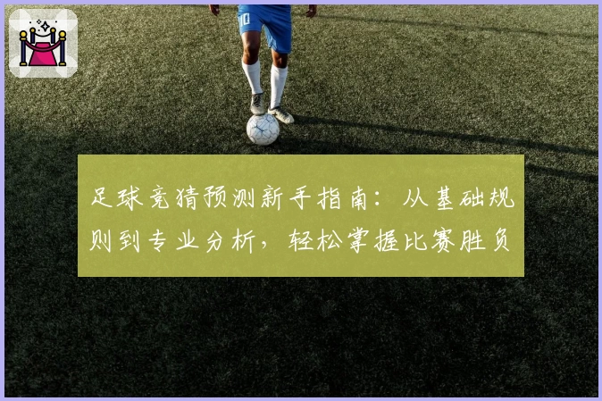 足球竞猜预测新手指南：从基础规则到专业分析，轻松掌握比赛胜负评估技巧