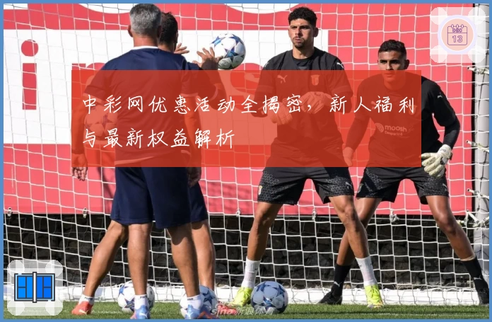 中彩网优惠活动全揭密，新人福利与最新权益解析