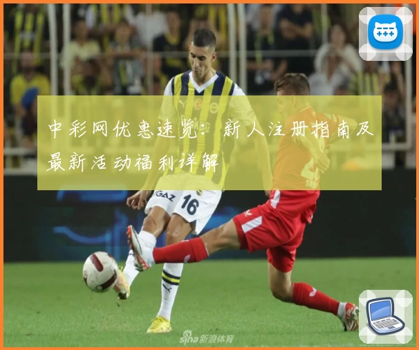 中彩网优惠速览：新人注册指南及最新活动福利详解