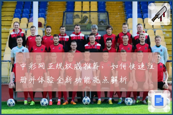中彩网正规权威推荐，如何快速注册并体验全新功能亮点解析