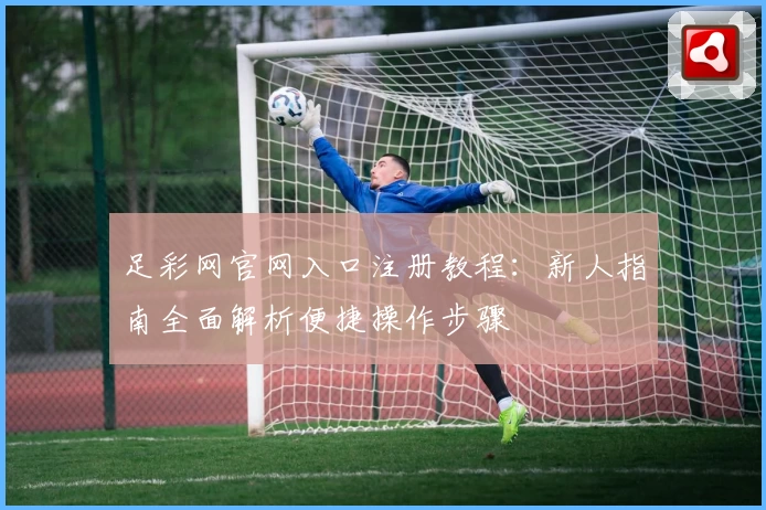 足彩网官网入口注册教程：新人指南全面解析便捷操作步骤