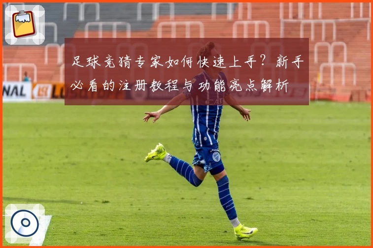 足球竞猜专家如何快速上手？新手必看的注册教程与功能亮点解析