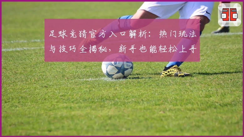 足球竞猜官方入口解析：热门玩法与技巧全揭秘，新手也能轻松上手