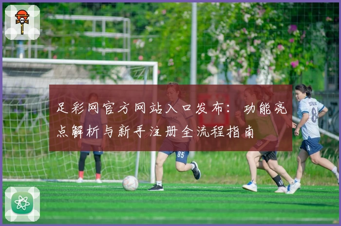 足彩网官方网站入口发布：功能亮点解析与新手注册全流程指南