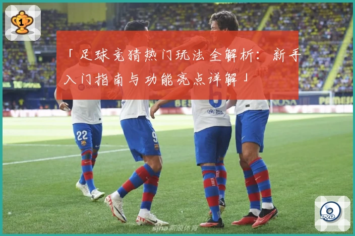 「足球竞猜热门玩法全解析：新手入门指南与功能亮点详解」