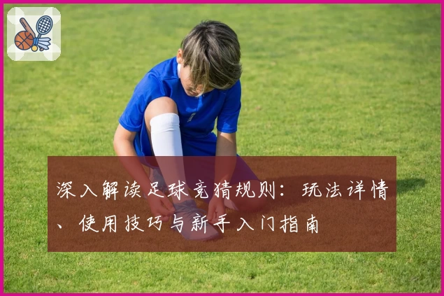深入解读足球竞猜规则：玩法详情、使用技巧与新手入门指南