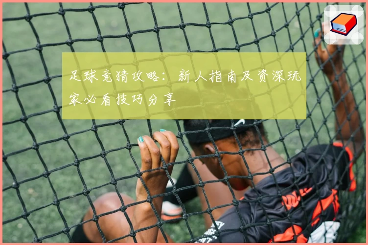 足球竞猜攻略：新人指南及资深玩家必看技巧分享