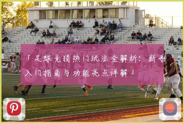 「足球竞猜热门玩法全解析：新手入门指南与功能亮点详解」