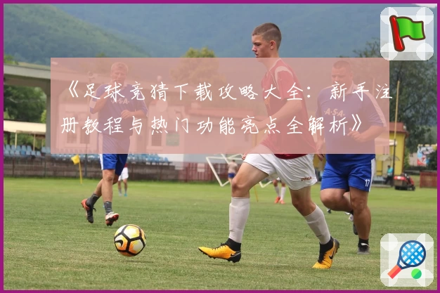 《足球竞猜下载攻略大全：新手注册教程与热门功能亮点全解析》