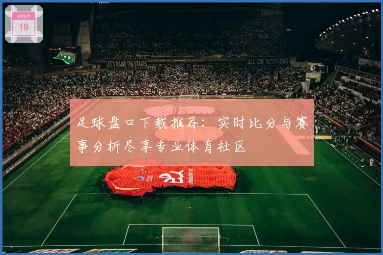 足球盘口下载推荐:实时比分与赛事分析尽享专业体育社区