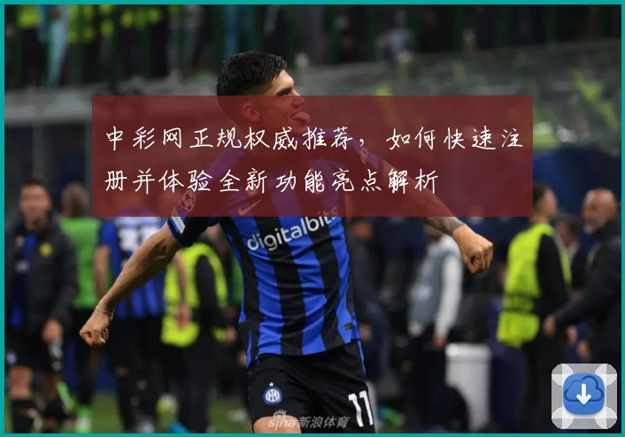 中彩网正规权威推荐，如何快速注册并体验全新功能亮点解析