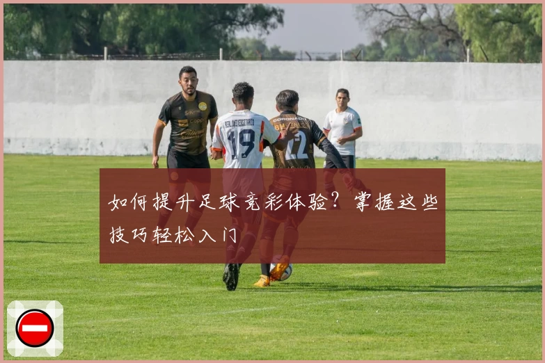 如何提升足球竞彩体验？掌握这些技巧轻松入门