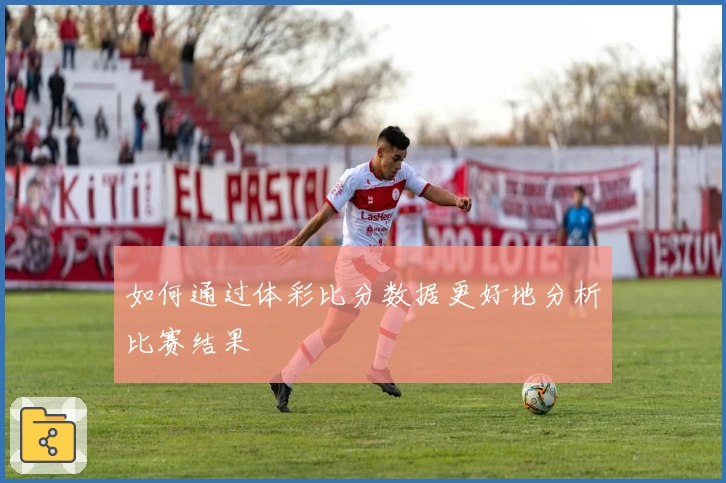 如何通过体彩比分数据更好地分析比赛结果