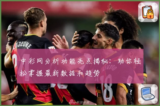 中彩网分析功能亮点揭秘：助你轻松掌握最新数据和趋势