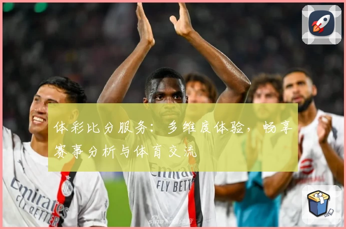 体彩比分服务：多维度体验，畅享赛事分析与体育交流