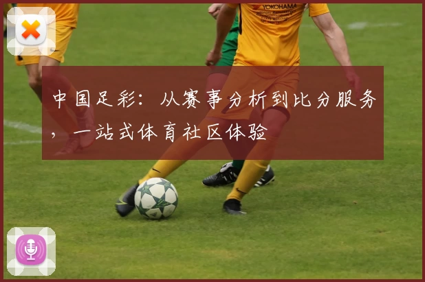 中国足彩:从赛事分析到比分服务,一站式体育社区体验