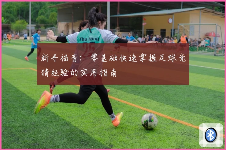 新手福音：零基础快速掌握足球竞猜经验的实用指南