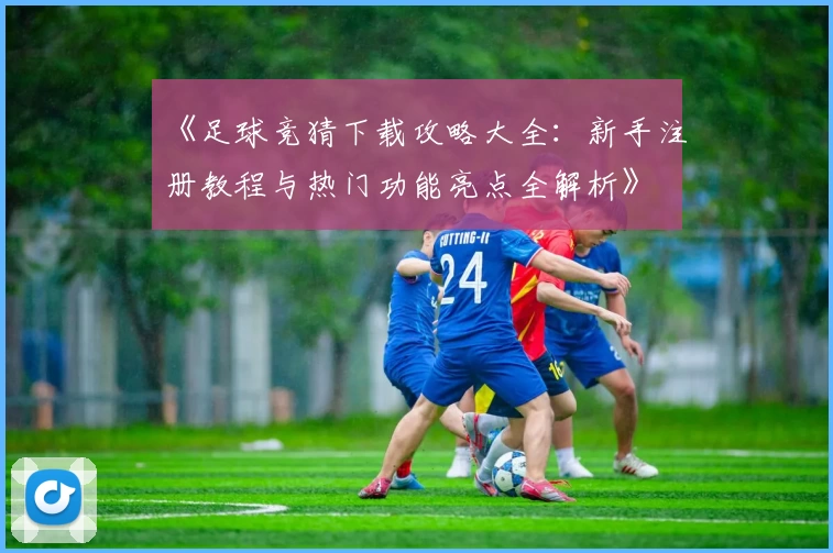 《足球竞猜下载攻略大全：新手注册教程与热门功能亮点全解析》