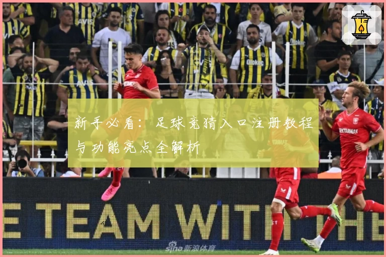 新手必看：足球竞猜入口注册教程与功能亮点全解析