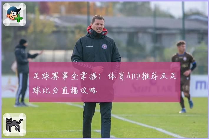 足球赛事全掌握:体育App推荐及足球比分直播攻略