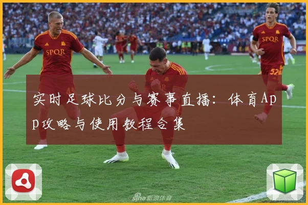 实时足球比分与赛事直播:体育App攻略与使用教程合集