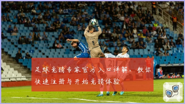 足球竞猜专家官方入口详解，教你快速注册与开始竞猜体验