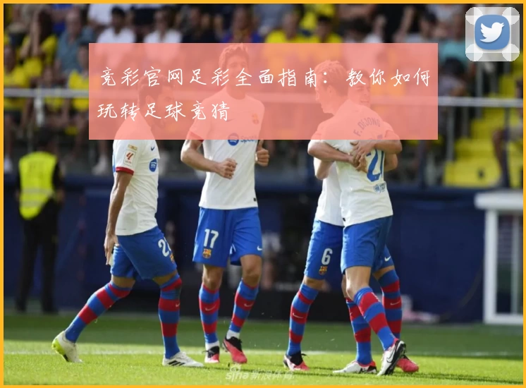 竞彩官网足彩全面指南:教你如何玩转足球竞猜