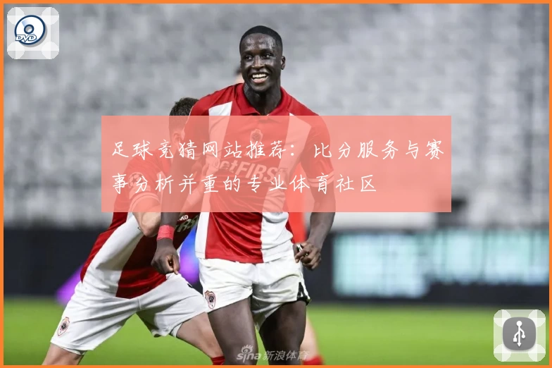 足球竞猜网站推荐：比分服务与赛事分析并重的专业体育社区