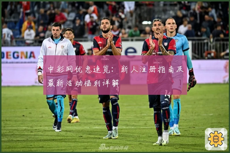 中彩网优惠速览：新人注册指南及最新活动福利详解