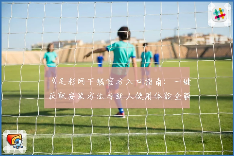 《足彩网下载官方入口指南：一键获取安装方法与新人使用体验全解析》