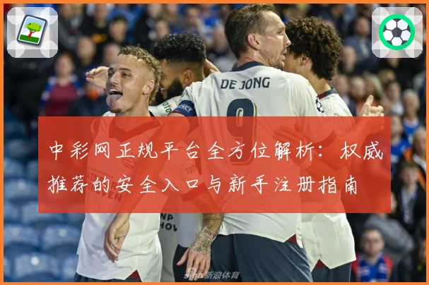 中彩网正规平台全方位解析：权威推荐的安全入口与新手注册指南