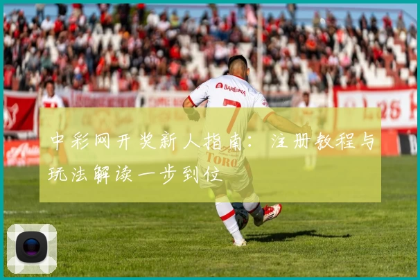 中彩网开奖新人指南:注册教程与玩法解读一步到位