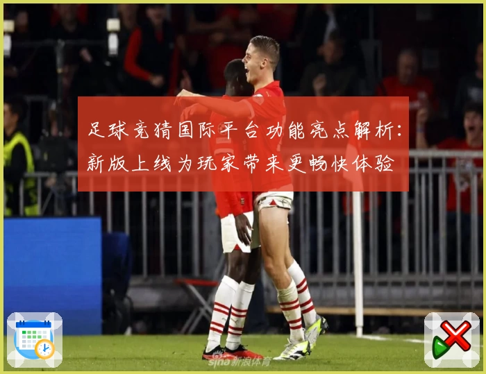 足球竞猜国际平台功能亮点解析：新版上线为玩家带来更畅快体验