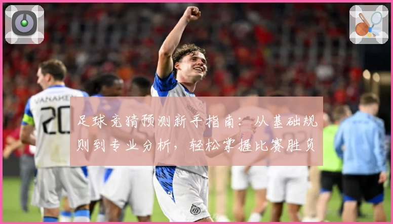 足球竞猜预测新手指南：从基础规则到专业分析，轻松掌握比赛胜负评估技巧