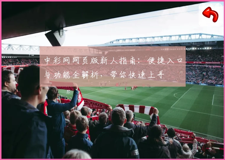 中彩网网页版新人指南：便捷入口与功能全解析，带你快速上手