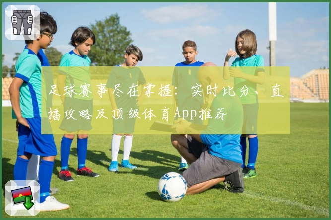 足球赛事尽在掌握：实时比分、直播攻略及顶级体育App推荐