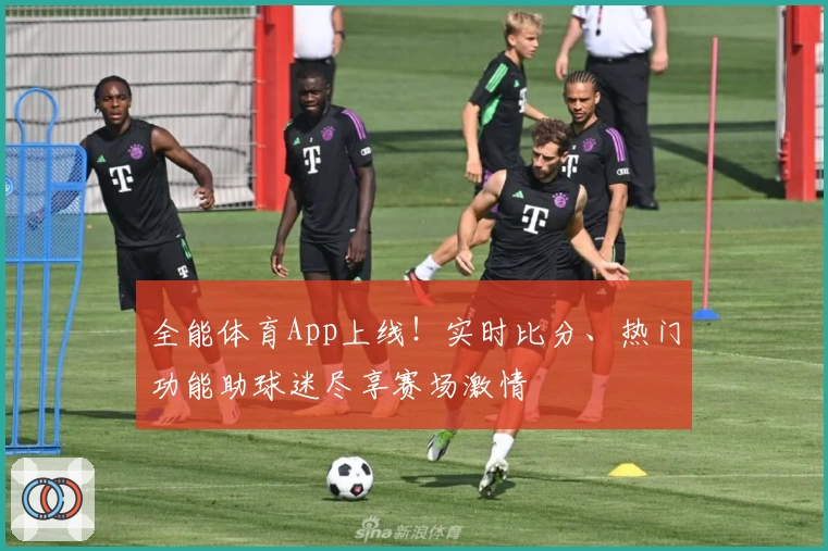 全能体育App上线!实时比分、热门功能助球迷尽享赛场激情