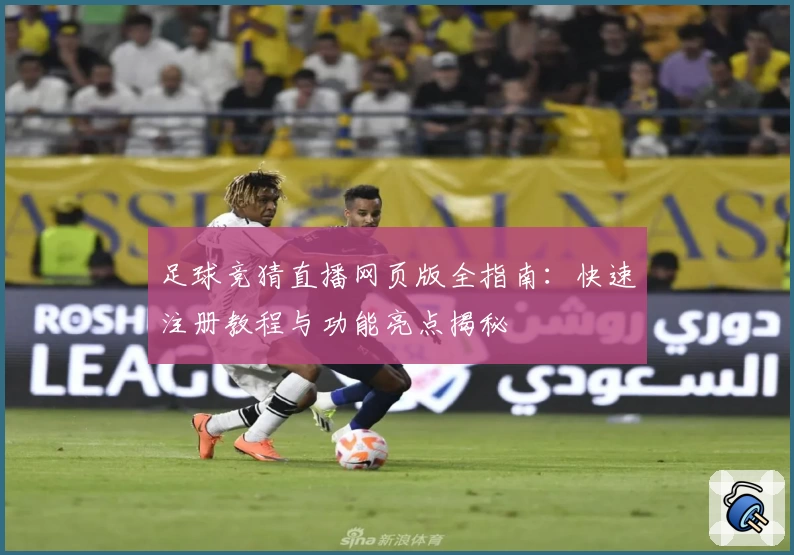 足球竞猜直播网页版全指南：快速注册教程与功能亮点揭秘