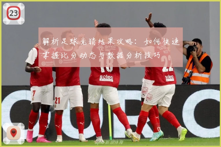 解析足球竞猜结果攻略：如何快速掌握比分动态与数据分析技巧