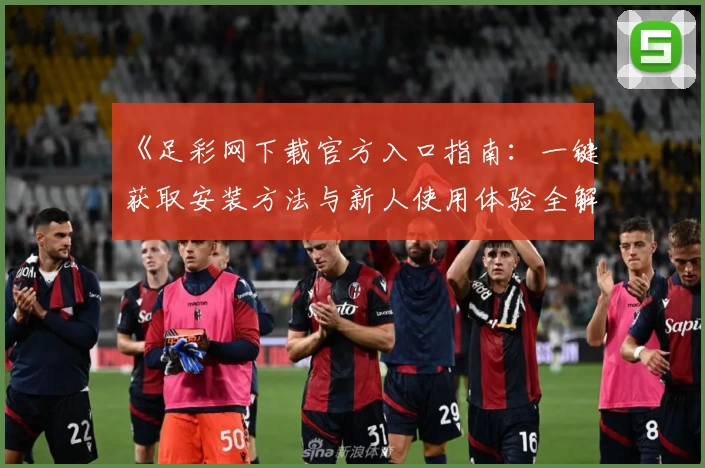 《足彩网下载官方入口指南：一键获取安装方法与新人使用体验全解析》