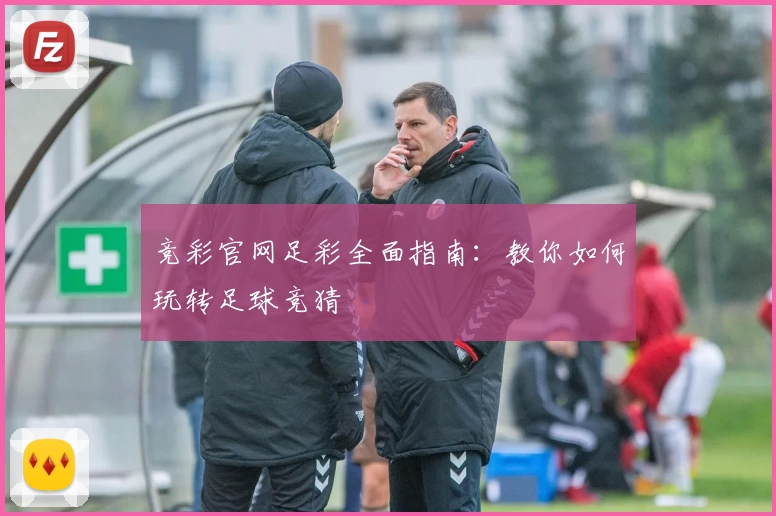 竞彩官网足彩全面指南:教你如何玩转足球竞猜