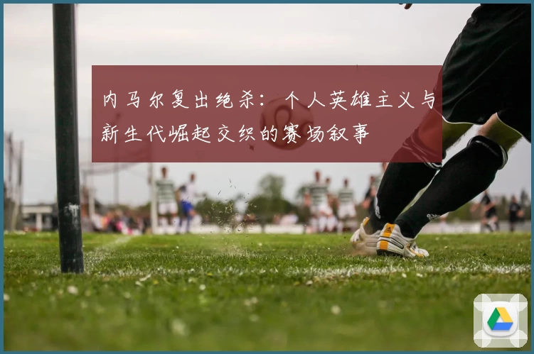 内马尔复出绝杀：个人英雄主义与新生代崛起交织的赛场叙事