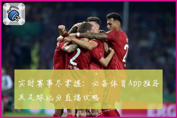 实时赛事尽掌握:必备体育App推荐及足球比分直播攻略